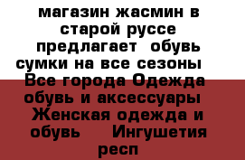 магазин жасмин в старой руссе предлагает  обувь сумки на все сезоны  - Все города Одежда, обувь и аксессуары » Женская одежда и обувь   . Ингушетия респ.